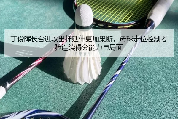 丁俊晖长台进攻出杆延伸更加果断，母球走位控制考验连续得分能力与局面
